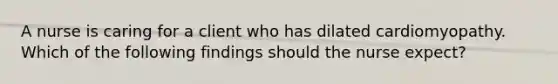 A nurse is caring for a client who has dilated cardiomyopathy. Which of the following findings should the nurse expect?