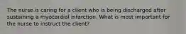 The nurse is caring for a client who is being discharged after sustaining a myocardial infarction. What is most important for the nurse to instruct the client?