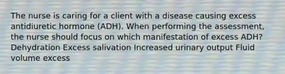 The nurse is caring for a client with a disease causing excess antidiuretic hormone (ADH). When performing the assessment, the nurse should focus on which manifestation of excess ADH? Dehydration Excess salivation Increased urinary output Fluid volume excess