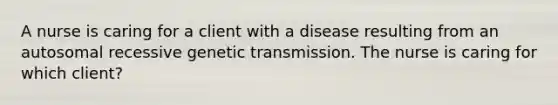 A nurse is caring for a client with a disease resulting from an autosomal recessive genetic transmission. The nurse is caring for which client?