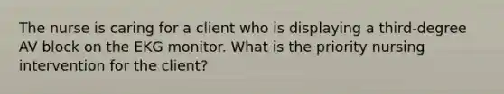 The nurse is caring for a client who is displaying a third-degree AV block on the EKG monitor. What is the priority nursing intervention for the client?