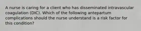 A nurse is caring for a client who has disseminated intravascular coagulation (DIC). Which of the following antepartum complications should the nurse understand is a risk factor for this condition?