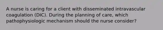 A nurse is caring for a client with disseminated intravascular coagulation (DIC). During the planning of care, which pathophysiologic mechanism should the nurse consider?