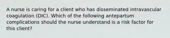 A nurse is caring for a client who has disseminated intravascular coagulation (DIC). Which of the following antepartum complications should the nurse understand is a risk factor for this client?