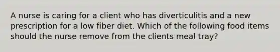 A nurse is caring for a client who has diverticulitis and a new prescription for a low fiber diet. Which of the following food items should the nurse remove from the clients meal tray?