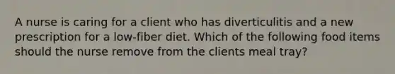 A nurse is caring for a client who has diverticulitis and a new prescription for a low-fiber diet. Which of the following food items should the nurse remove from the clients meal tray?