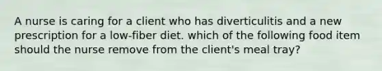 A nurse is caring for a client who has diverticulitis and a new prescription for a low-fiber diet. which of the following food item should the nurse remove from the client's meal tray?