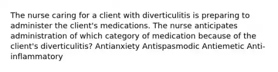 The nurse caring for a client with diverticulitis is preparing to administer the client's medications. The nurse anticipates administration of which category of medication because of the client's diverticulitis? Antianxiety Antispasmodic Antiemetic Anti-inflammatory