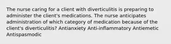 The nurse caring for a client with diverticulitis is preparing to administer the client's medications. The nurse anticipates administration of which category of medication because of the client's diverticulitis? Antianxiety Anti-inflammatory Antiemetic Antispasmodic