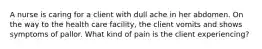 A nurse is caring for a client with dull ache in her abdomen. On the way to the health care facility, the client vomits and shows symptoms of pallor. What kind of pain is the client experiencing?