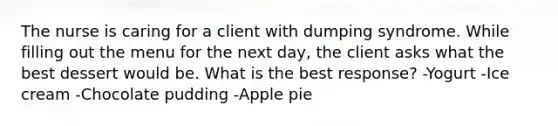 The nurse is caring for a client with dumping syndrome. While filling out the menu for the next day, the client asks what the best dessert would be. What is the best response? -Yogurt -Ice cream -Chocolate pudding -Apple pie