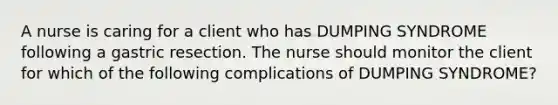 A nurse is caring for a client who has DUMPING SYNDROME following a gastric resection. The nurse should monitor the client for which of the following complications of DUMPING SYNDROME?