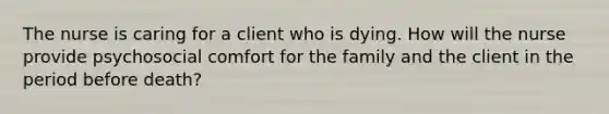 The nurse is caring for a client who is dying. How will the nurse provide psychosocial comfort for the family and the client in the period before death?