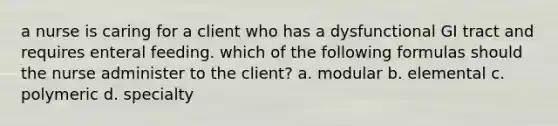 a nurse is caring for a client who has a dysfunctional GI tract and requires enteral feeding. which of the following formulas should the nurse administer to the client? a. modular b. elemental c. polymeric d. specialty