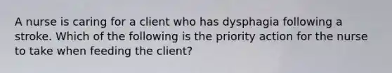 A nurse is caring for a client who has dysphagia following a stroke. Which of the following is the priority action for the nurse to take when feeding the client?