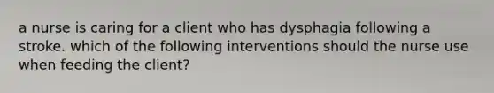 a nurse is caring for a client who has dysphagia following a stroke. which of the following interventions should the nurse use when feeding the client?