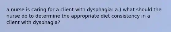 a nurse is caring for a client with dysphagia: a.) what should the nurse do to determine the appropriate diet consistency in a client with dysphagia?