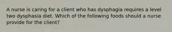 A nurse is caring for a client who has dysphagia requires a level two dysphasia diet. Which of the following foods should a nurse provide for the client?