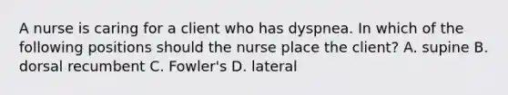 A nurse is caring for a client who has dyspnea. In which of the following positions should the nurse place the client? A. supine B. dorsal recumbent C. Fowler's D. lateral