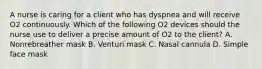 A nurse is caring for a client who has dyspnea and will receive O2 continuously. Which of the following O2 devices should the nurse use to deliver a precise amount of O2 to the client? A. Nonrebreather mask B. Venturi mask C. Nasal cannula D. Simple face mask