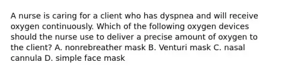 A nurse is caring for a client who has dyspnea and will receive oxygen continuously. Which of the following oxygen devices should the nurse use to deliver a precise amount of oxygen to the client? A. nonrebreather mask B. Venturi mask C. nasal cannula D. simple face mask