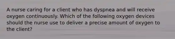 A nurse caring for a client who has dyspnea and will receive oxygen continuously. Which of the following oxygen devices should the nurse use to deliver a precise amount of oxygen to the client?