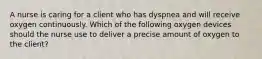 A nurse is caring for a client who has dyspnea and will receive oxygen continuously. Which of the following oxygen devices should the nurse use to deliver a precise amount of oxygen to the client?