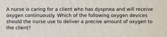 A nurse is caring for a client who has dyspnea and will receive oxygen continuously. Which of the following oxygen devices should the nurse use to deliver a precise amount of oxygen to the client?