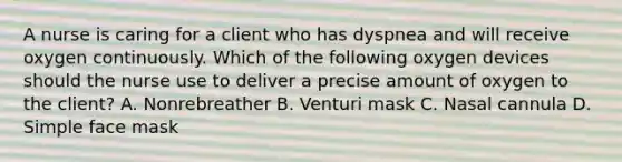 A nurse is caring for a client who has dyspnea and will receive oxygen continuously. Which of the following oxygen devices should the nurse use to deliver a precise amount of oxygen to the client? A. Nonrebreather B. Venturi mask C. Nasal cannula D. Simple face mask