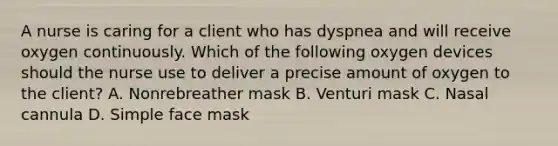 A nurse is caring for a client who has dyspnea and will receive oxygen continuously. Which of the following oxygen devices should the nurse use to deliver a precise amount of oxygen to the client? A. Nonrebreather mask B. Venturi mask C. Nasal cannula D. Simple face mask