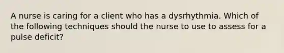 A nurse is caring for a client who has a dysrhythmia. Which of the following techniques should the nurse to use to assess for a pulse deficit?