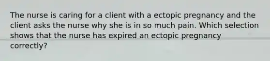 The nurse is caring for a client with a ectopic pregnancy and the client asks the nurse why she is in so much pain. Which selection shows that the nurse has expired an ectopic pregnancy correctly?