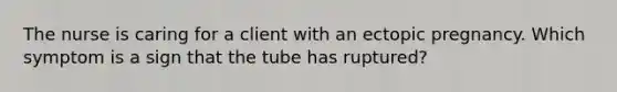 The nurse is caring for a client with an ectopic pregnancy. Which symptom is a sign that the tube has ruptured?