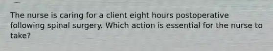 The nurse is caring for a client eight hours postoperative following spinal surgery. Which action is essential for the nurse to take?