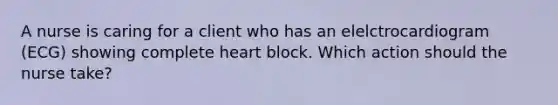 A nurse is caring for a client who has an elelctrocardiogram (ECG) showing complete heart block. Which action should the nurse take?