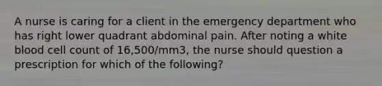 A nurse is caring for a client in the emergency department who has right lower quadrant abdominal pain. After noting a white blood cell count of 16,500/mm3, the nurse should question a prescription for which of the following?