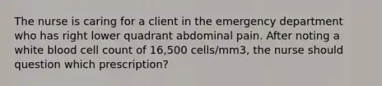 The nurse is caring for a client in the emergency department who has right lower quadrant abdominal pain. After noting a white blood cell count of 16,500 cells/mm3, the nurse should question which prescription?