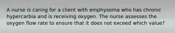 A nurse is caring for a client with emphysema who has chronic hypercarbia and is receiving oxygen. The nurse assesses the oxygen flow rate to ensure that it does not exceed which value?