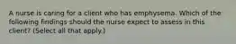 A nurse is caring for a client who has emphysema. Which of the following findings should the nurse expect to assess in this client? (Select all that apply.)