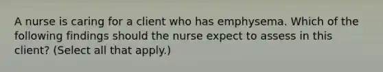 A nurse is caring for a client who has emphysema. Which of the following findings should the nurse expect to assess in this client? (Select all that apply.)