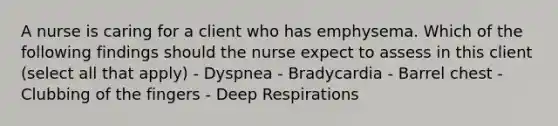 A nurse is caring for a client who has emphysema. Which of the following findings should the nurse expect to assess in this client (select all that apply) - Dyspnea - Bradycardia - Barrel chest - Clubbing of the fingers - Deep Respirations