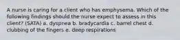 A nurse is caring for a client who has emphysema. Which of the following findings should the nurse expect to assess in this client? (SATA) a. dyspnea b. bradycardia c. barrel chest d. clubbing of the fingers e. deep respirations