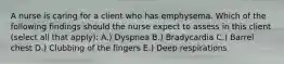 A nurse is caring for a client who has emphysema. Which of the following findings should the nurse expect to assess in this client (select all that apply): A.) Dyspnea B.) Bradycardia C.) Barrel chest D.) Clubbing of the fingers E.) Deep respirations