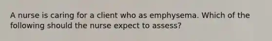 A nurse is caring for a client who as emphysema. Which of the following should the nurse expect to assess?