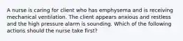 A nurse is caring for client who has emphysema and is receiving mechanical ventilation. The client appears anxious and restless and the high pressure alarm is sounding. Which of the following actions should the nurse take first?