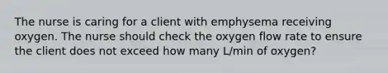 The nurse is caring for a client with emphysema receiving oxygen. The nurse should check the oxygen flow rate to ensure the client does not exceed how many L/min of oxygen?