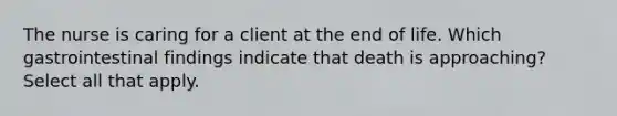 The nurse is caring for a client at the end of life. Which gastrointestinal findings indicate that death is approaching? Select all that apply.