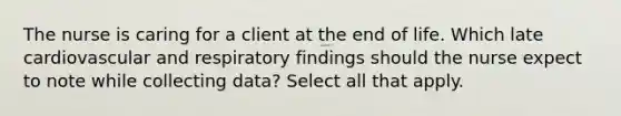 The nurse is caring for a client at the end of life. Which late cardiovascular and respiratory findings should the nurse expect to note while collecting data? Select all that apply.