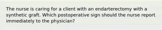 The nurse is caring for a client with an endarterectomy with a synthetic graft. Which postoperative sign should the nurse report immediately to the physician?