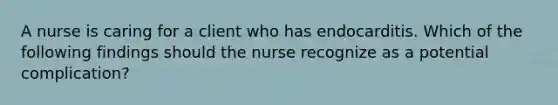 A nurse is caring for a client who has endocarditis. Which of the following findings should the nurse recognize as a potential complication?